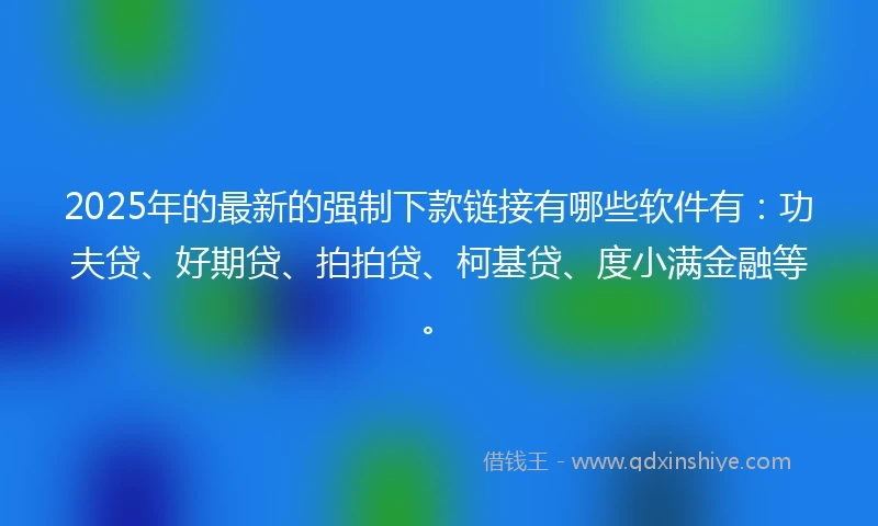 2025年的最新的强制下款链接有哪些软件有：功夫贷、好期贷、拍拍贷、柯基贷、度小满金融等。