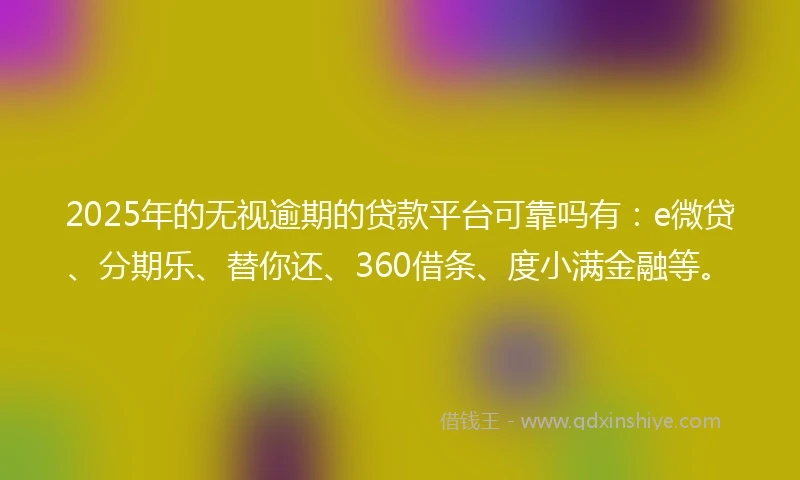 2025年的无视逾期的贷款平台可靠吗有：e微贷、分期乐、替你还、360借条、度小满金融等。