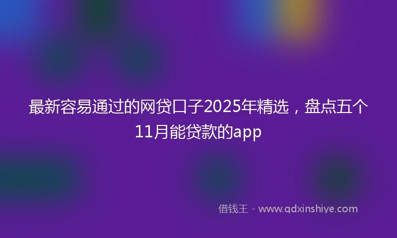 最新容易通过的网贷口子2025年精选，盘点五个11月能贷款的app
