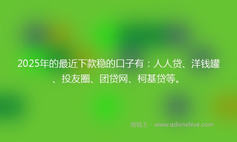2025年的最近下款稳的口子有:人人贷、洋钱罐、投友圈、团贷网、柯基贷等。