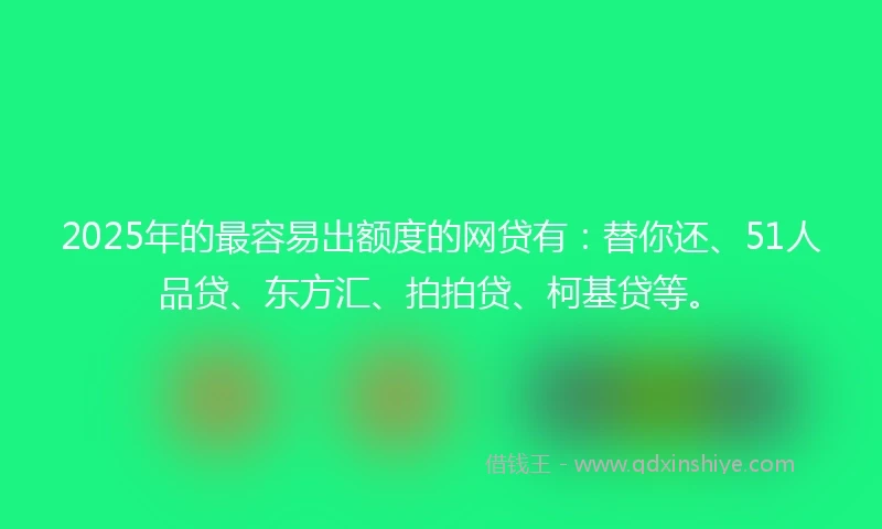 2025年的最容易出额度的网贷有：替你还、51人品贷、东方汇、拍拍贷、柯基贷等。