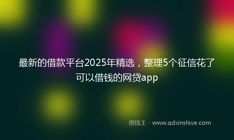 最新的借款平台2025年精选，整理5个征信花了可以借钱的网贷app