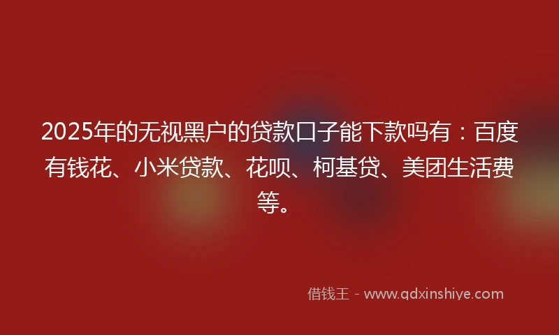 2025年的无视黑户的贷款口子能下款吗有：百度有钱花、小米贷款、花呗、柯基贷、美团生活费等。