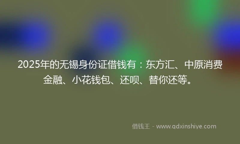 2025年的无锡身份证借钱有：东方汇、中原消费金融、小花钱包、还呗、替你还等。