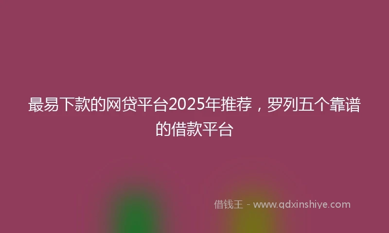 最易下款的网贷平台2025年推荐,罗列五个靠谱的借款平台