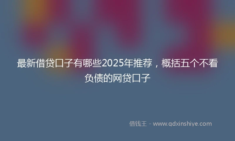 最新借贷口子有哪些2025年推荐,概括五个不看负债的网贷口子