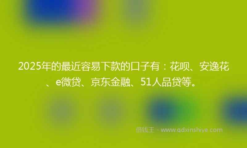 2025年的最近容易下款的口子有：花呗、安逸花、e微贷、京东金融、51人品贷等。