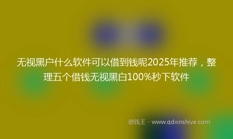 无视黑户什么软件可以借到钱呢2025年推荐，整理五个借钱无视黑白100%秒下软件