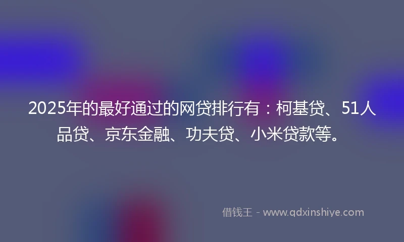2025年的最好通过的网贷排行有：柯基贷、51人品贷、京东金融、功夫贷、小米贷款等。