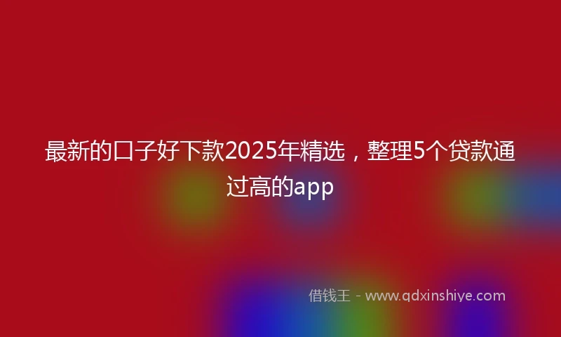 最新的口子好下款2025年精选,整理5个贷款通过高的app