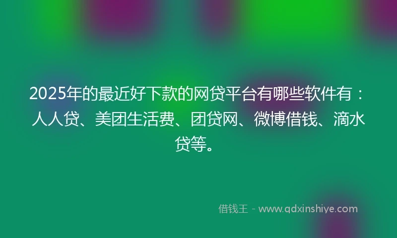2025年的最近好下款的网贷平台有哪些软件有：人人贷、美团生活费、团贷网、微博借钱、滴水贷等。