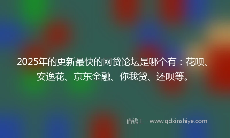 2025年的更新最快的网贷论坛是哪个有：花呗、安逸花、京东金融、你我贷、还呗等。