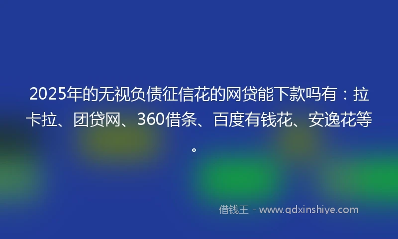 2025年的无视负债征信花的网贷能下款吗有:拉卡拉、团贷网、360借条、百度有钱花、安逸花等。