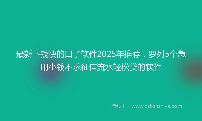 最新下钱快的口子软件2025年推荐，罗列5个急用小钱不求征信流水轻松贷的软件