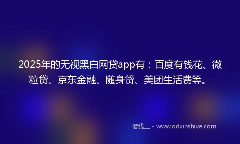 2025年的无视黑白网贷app有:百度有钱花、微粒贷、京东金融、随身贷、美团生活费等。