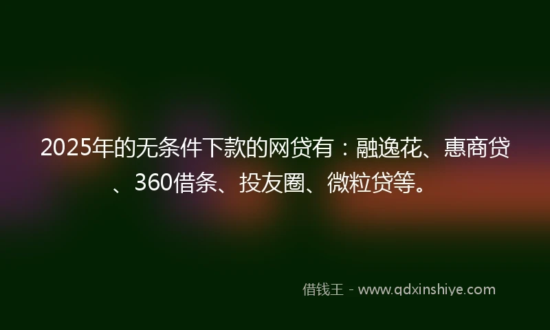 2025年的无条件下款的网贷有：融逸花、惠商贷、360借条、投友圈、微粒贷等。