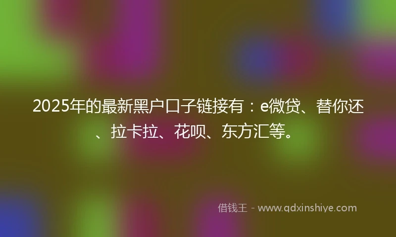 2025年的最新黑户口子链接有：e微贷、替你还、拉卡拉、花呗、东方汇等。