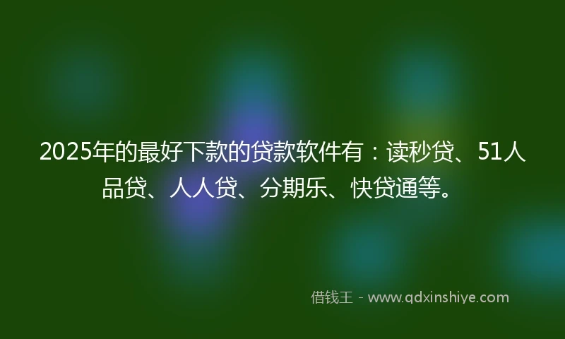 2025年的最好下款的贷款软件有：读秒贷、51人品贷、人人贷、分期乐、快贷通等。