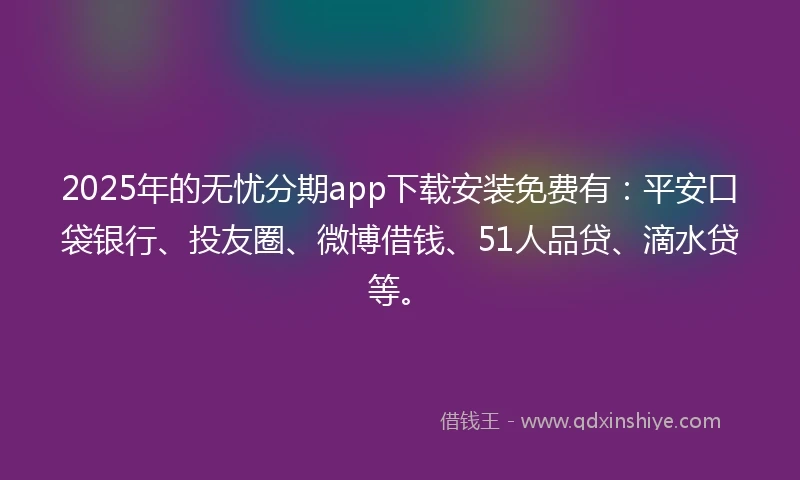 2025年的无忧分期app下载安装免费有：平安口袋银行、投友圈、微博借钱、51人品贷、滴水贷等。