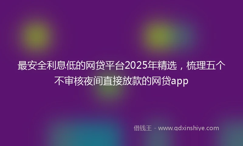 最安全利息低的网贷平台2025年精选，梳理五个不审核夜间直接放款的网贷app