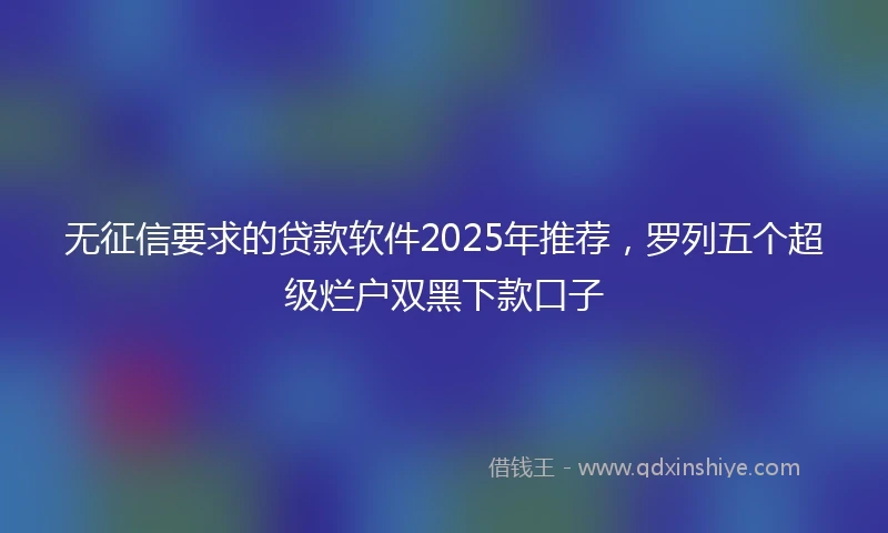 无征信要求的贷款软件2025年推荐，罗列五个超级烂户双黑下款口子