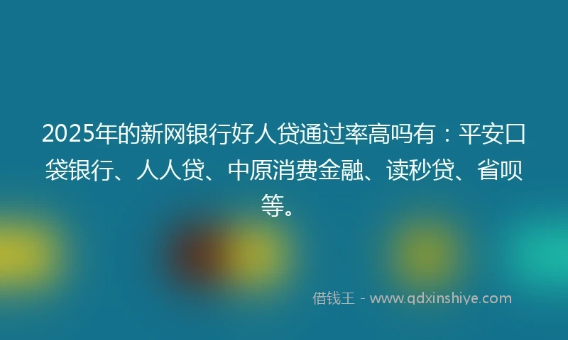 2025年的新网银行好人贷通过率高吗有：平安口袋银行、人人贷、中原消费金融、读秒贷、省呗等。