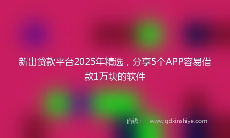 新出贷款平台2025年精选,分享5个APP容易借款1万块的软件