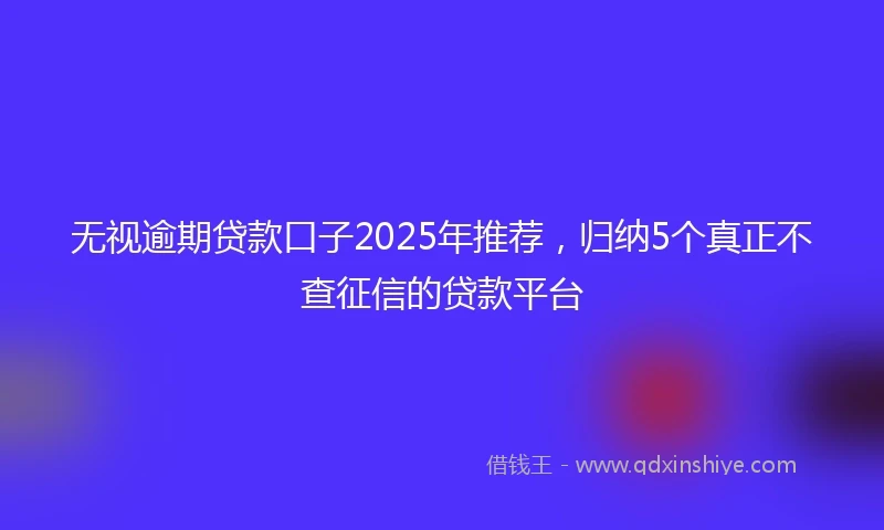 无视逾期贷款口子2025年推荐，归纳5个真正不查征信的贷款平台