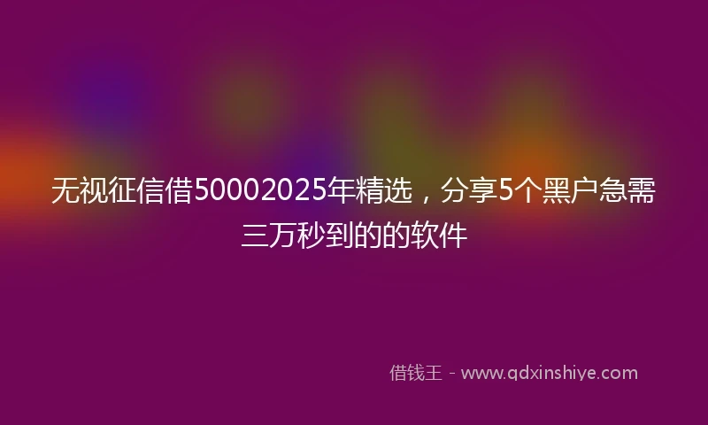 无视征信借50002025年精选，分享5个黑户急需三万秒到的的软件