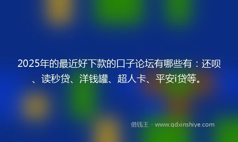 2025年的最近好下款的口子论坛有哪些有：还呗、读秒贷、洋钱罐、超人卡、平安i贷等。