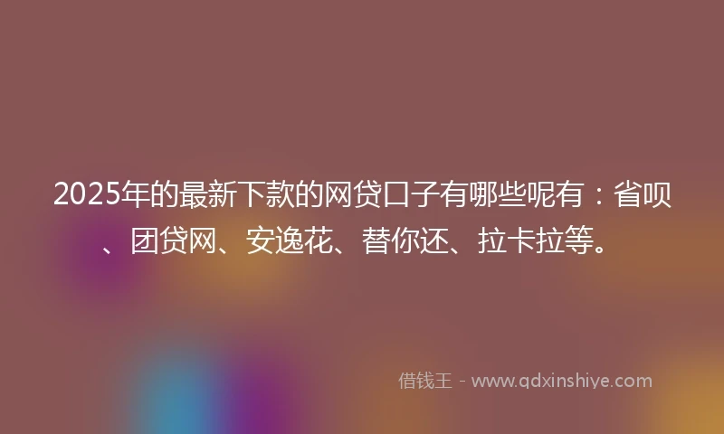 2025年的最新下款的网贷口子有哪些呢有：省呗、团贷网、安逸花、替你还、拉卡拉等。