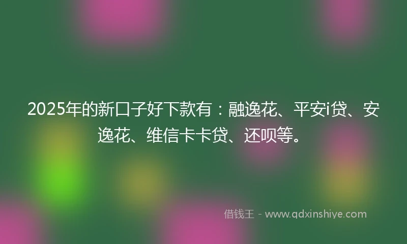 2025年的新口子好下款有:融逸花、平安i贷、安逸花、维信卡卡贷、还呗等。