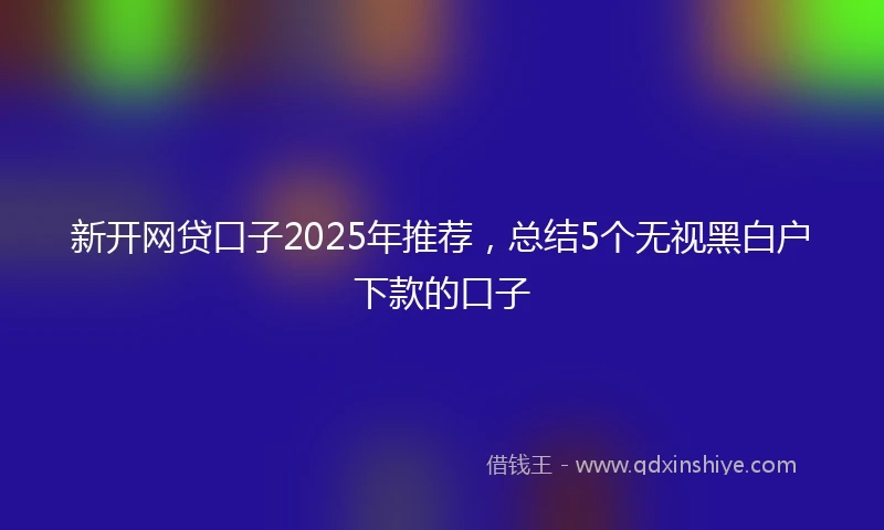 新开网贷口子2025年推荐，总结5个无视黑白户下款的口子