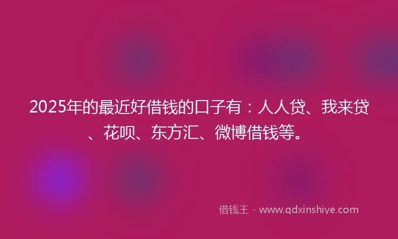 2025年的最近好借钱的口子有：人人贷、我来贷、花呗、东方汇、微博借钱等。
