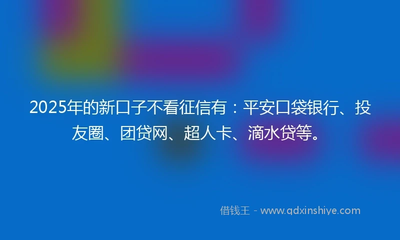2025年的新口子不看征信有：平安口袋银行、投友圈、团贷网、超人卡、滴水贷等。