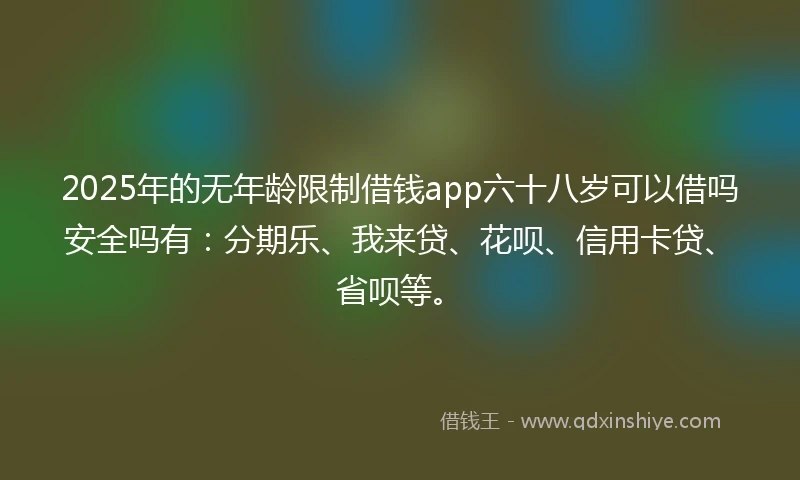 2025年的无年龄限制借钱app六十八岁可以借吗安全吗有：分期乐、我来贷、花呗、信用卡贷、省呗等。