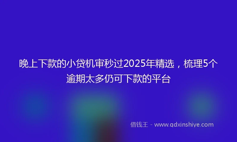 晚上下款的小贷机审秒过2025年精选，梳理5个逾期太多仍可下款的平台