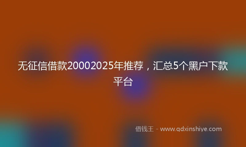 无征信借款20002025年推荐，汇总5个黑户下款平台