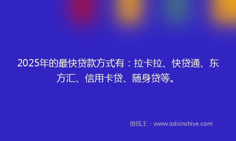 2025年的最快贷款方式有：拉卡拉、快贷通、东方汇、信用卡贷、随身贷等。