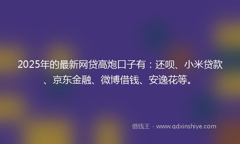 2025年的最新网贷高炮口子有：还呗、小米贷款、京东金融、微博借钱、安逸花等。