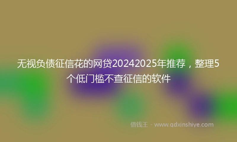 无视负债征信花的网贷20242025年推荐，整理5个低门槛不查征信的软件