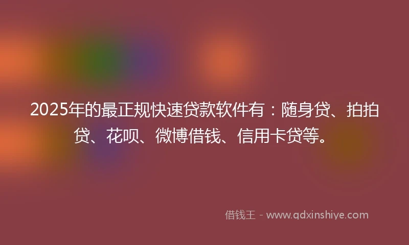 2025年的最正规快速贷款软件有：随身贷、拍拍贷、花呗、微博借钱、信用卡贷等。