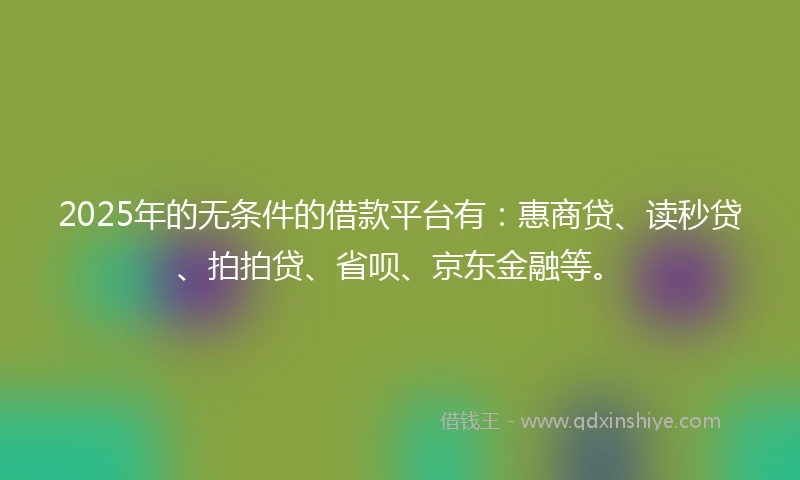 2025年的无条件的借款平台有：惠商贷、读秒贷、拍拍贷、省呗、京东金融等。