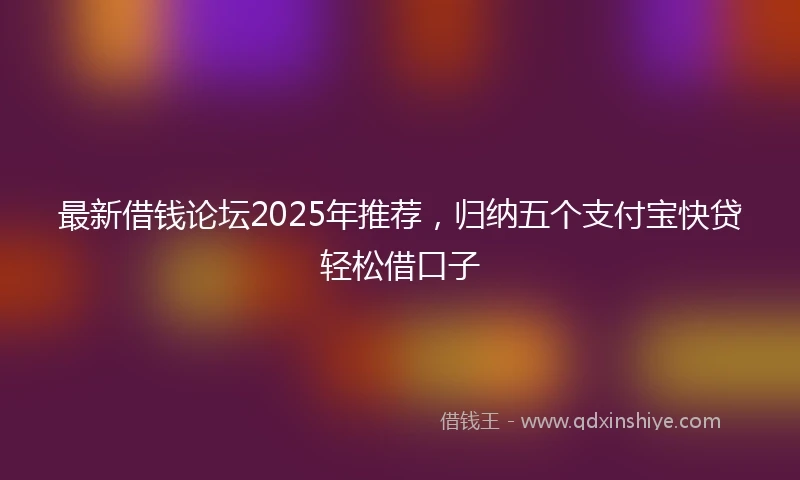 最新借钱论坛2025年推荐，归纳五个支付宝快贷轻松借口子