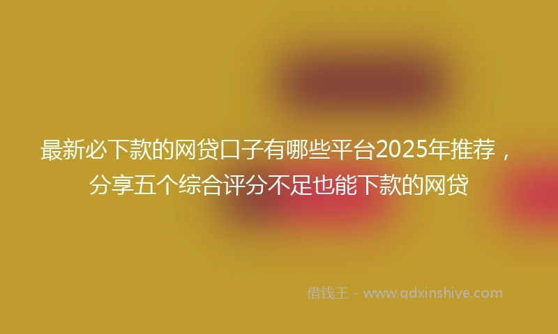 最新必下款的网贷口子有哪些平台2025年推荐，分享五个综合评分不足也能下款的网贷