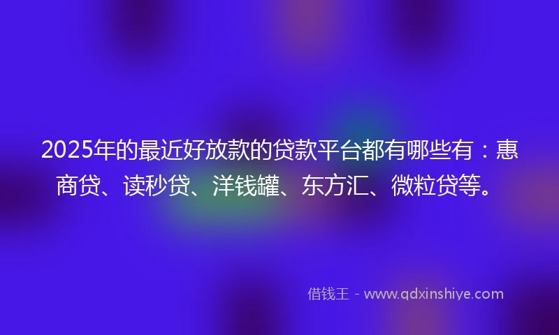 2025年的最近好放款的贷款平台都有哪些有：惠商贷、读秒贷、洋钱罐、东方汇、微粒贷等。