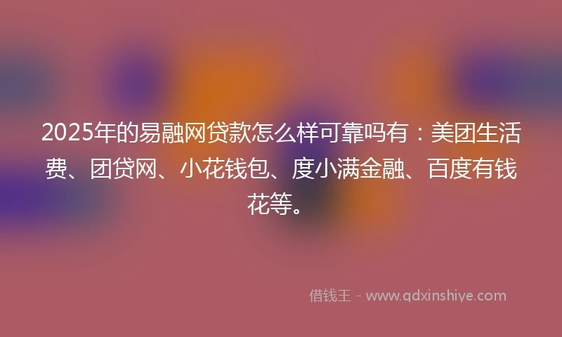 2025年的易融网贷款怎么样可靠吗有：美团生活费、团贷网、小花钱包、度小满金融、百度有钱花等。