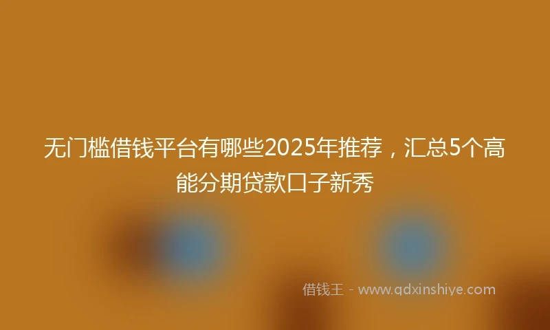 无门槛借钱平台有哪些2025年推荐，汇总5个高能分期贷款口子新秀