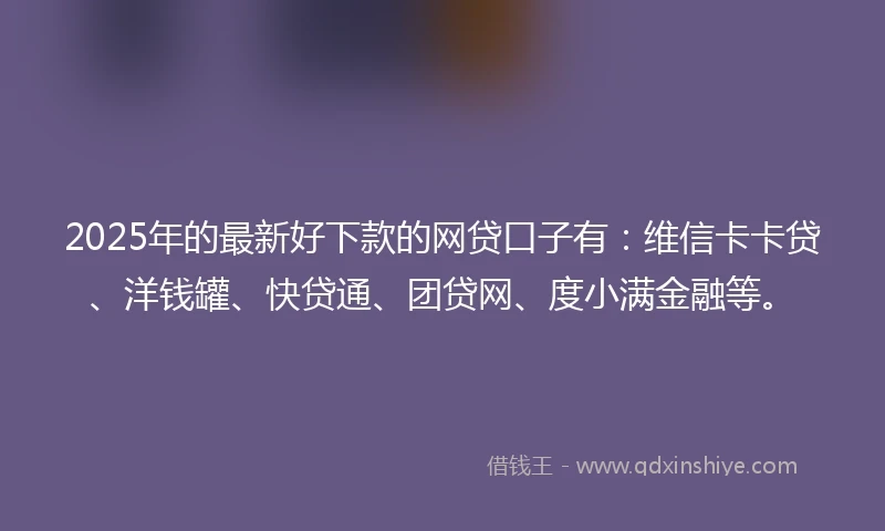 2025年的最新好下款的网贷口子有：维信卡卡贷、洋钱罐、快贷通、团贷网、度小满金融等。