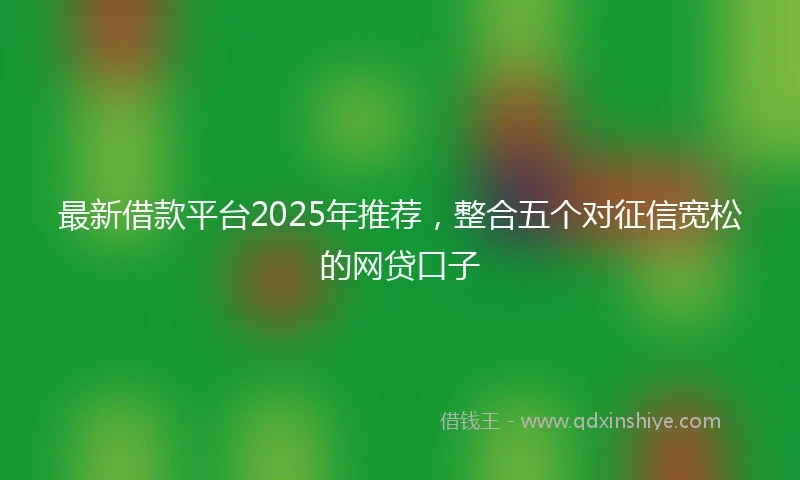 最新借款平台2025年推荐,整合五个对征信宽松的网贷口子